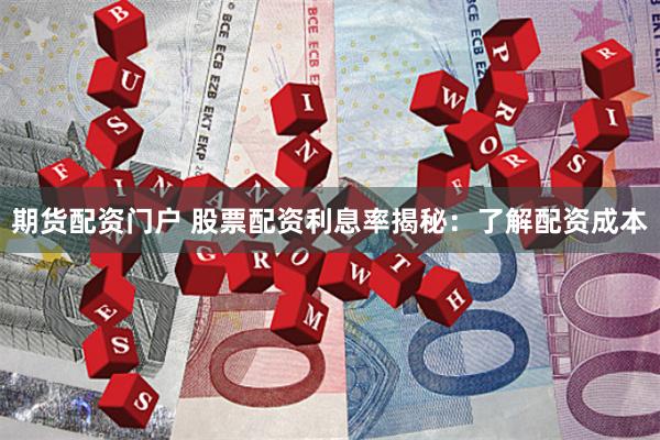 期货配资门户 股票配资利息率揭秘：了解配资成本