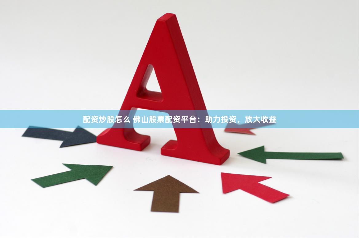 配资炒股怎么 佛山股票配资平台：助力投资，放大收益