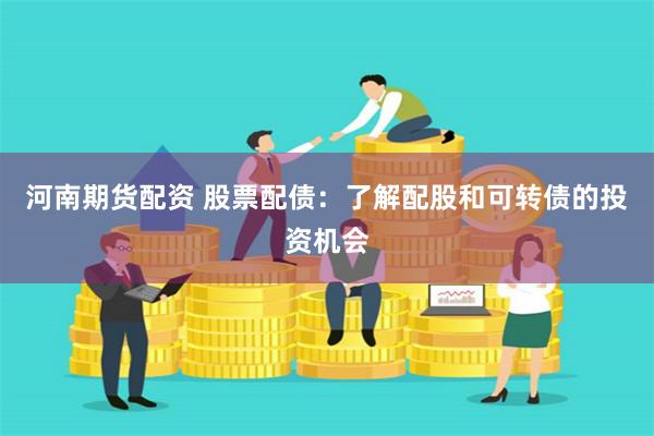 河南期货配资 股票配债：了解配股和可转债的投资机会