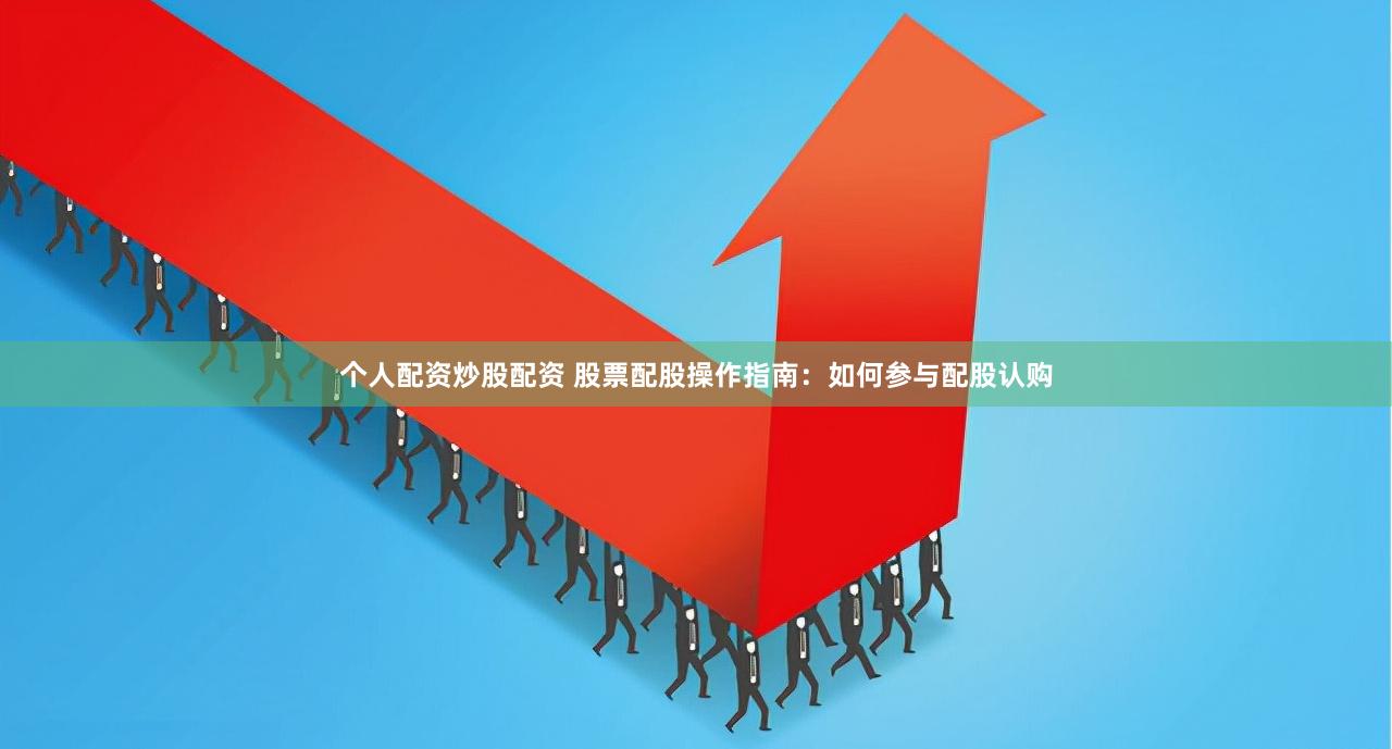 个人配资炒股配资 股票配股操作指南：如何参与配股认购