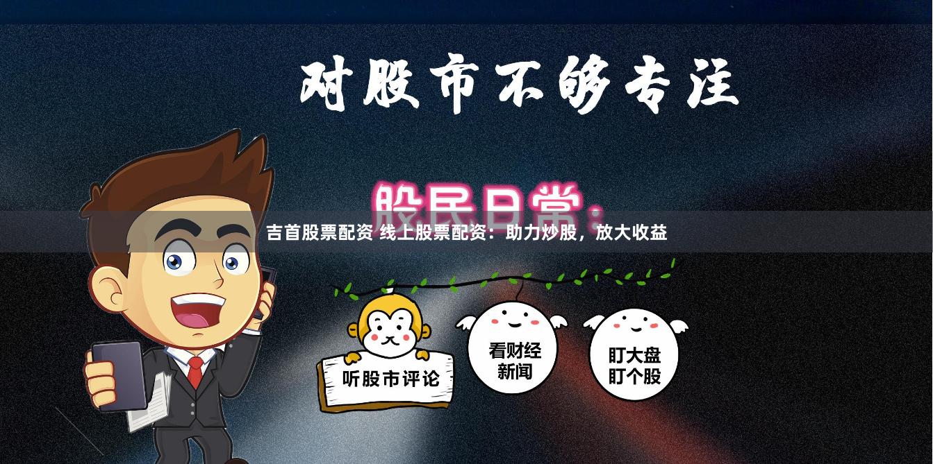 吉首股票配资 线上股票配资：助力炒股，放大收益