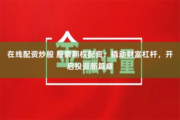 在线配资炒股 股票期权配资：撬动财富杠杆，开启投资新篇章