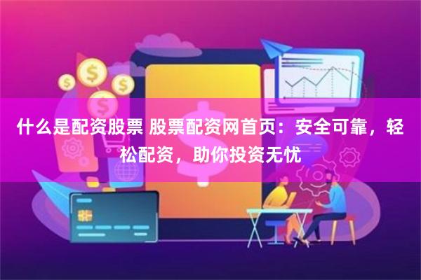 什么是配资股票 股票配资网首页：安全可靠，轻松配资，助你投资无忧