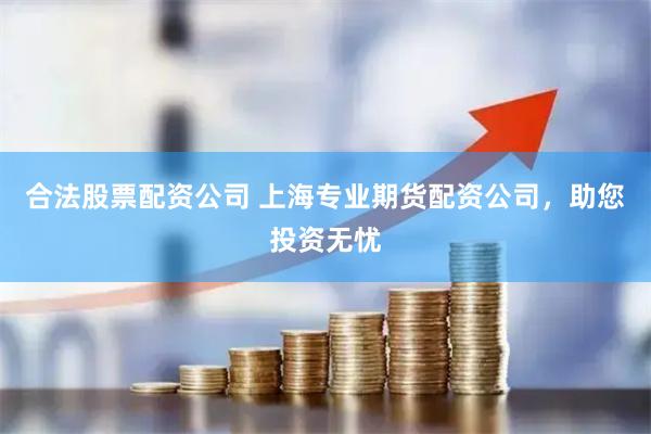 合法股票配资公司 上海专业期货配资公司，助您投资无忧
