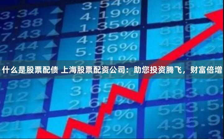 什么是股票配债 上海股票配资公司：助您投资腾飞，财富倍增