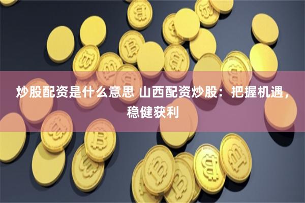 炒股配资是什么意思 山西配资炒股：把握机遇，稳健获利