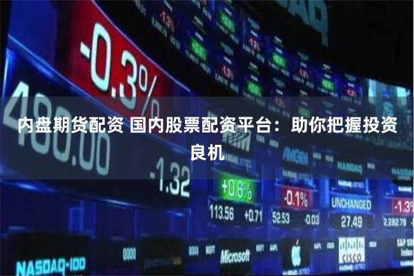 内盘期货配资 国内股票配资平台：助你把握投资良机