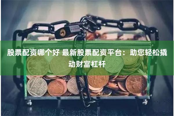 股票配资哪个好 最新股票配资平台：助您轻松撬动财富杠杆