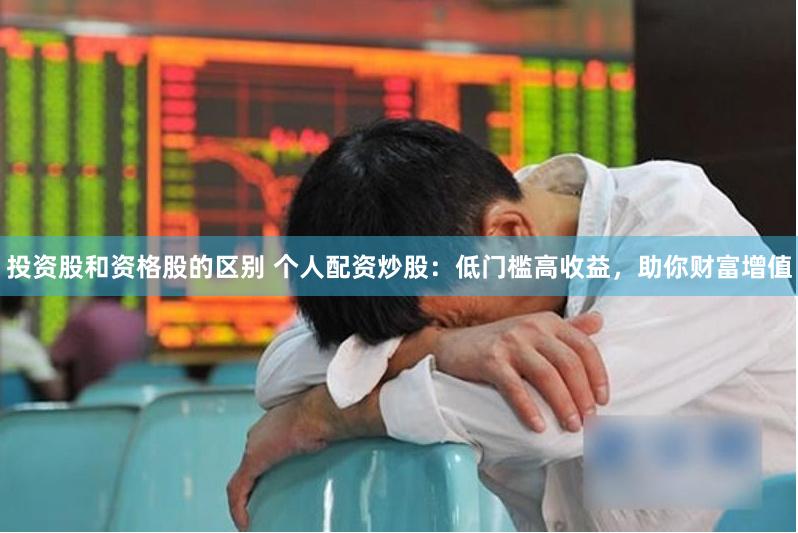投资股和资格股的区别 个人配资炒股：低门槛高收益，助你财富增值