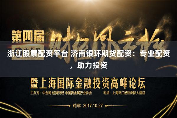 浙江股票配资平台 济南银环期货配资：专业配资，助力投资