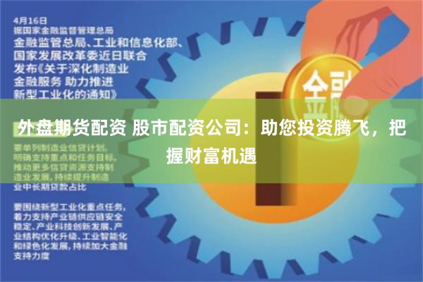 外盘期货配资 股市配资公司：助您投资腾飞，把握财富机遇