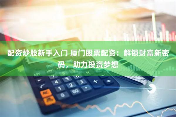 配资炒股新手入门 厦门股票配资：解锁财富新密码，助力投资梦想