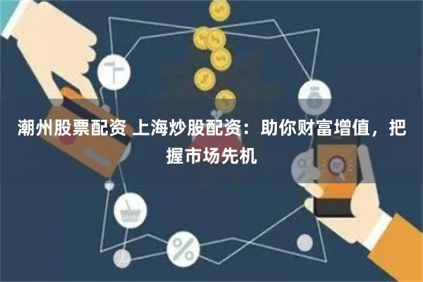 潮州股票配资 上海炒股配资：助你财富增值，把握市场先机
