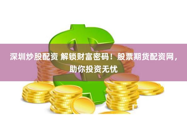 深圳炒股配资 解锁财富密码！股票期货配资网，助你投资无忧