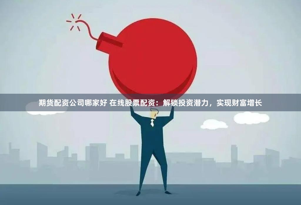 期货配资公司哪家好 在线股票配资：解锁投资潜力，实现财富增长