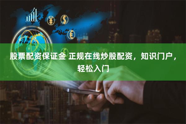 股票配资保证金 正规在线炒股配资，知识门户，轻松入门