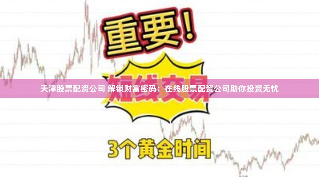 天津股票配资公司 解锁财富密码：在线股票配资公司助你投资无忧