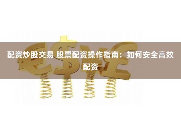 配资炒股交易 股票配资操作指南：如何安全高效配资