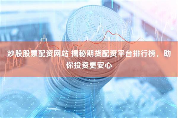 炒股股票配资网站 揭秘期货配资平台排行榜，助你投资更安心