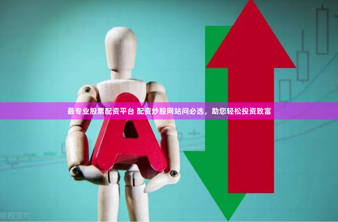 最专业股票配资平台 配资炒股网站问必选，助您轻松投资致富