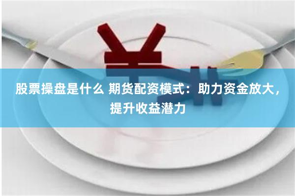 股票操盘是什么 期货配资模式：助力资金放大，提升收益潜力