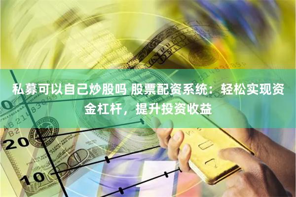 私募可以自己炒股吗 股票配资系统：轻松实现资金杠杆，提升投资收益
