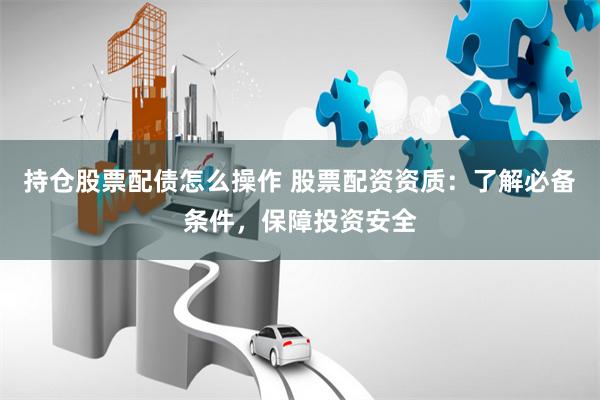 持仓股票配债怎么操作 股票配资资质：了解必备条件，保障投资安全