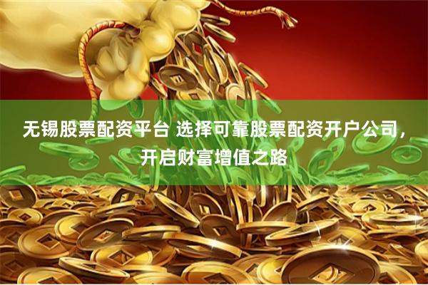 无锡股票配资平台 选择可靠股票配资开户公司，开启财富增值之路