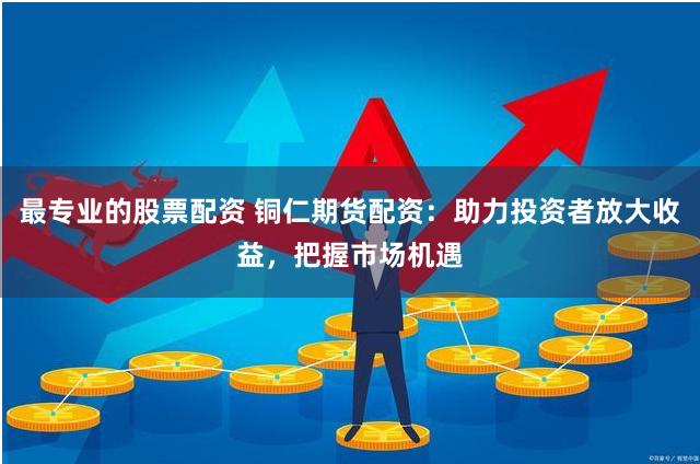 最专业的股票配资 铜仁期货配资:助力投资者放大收益,把握市场机遇