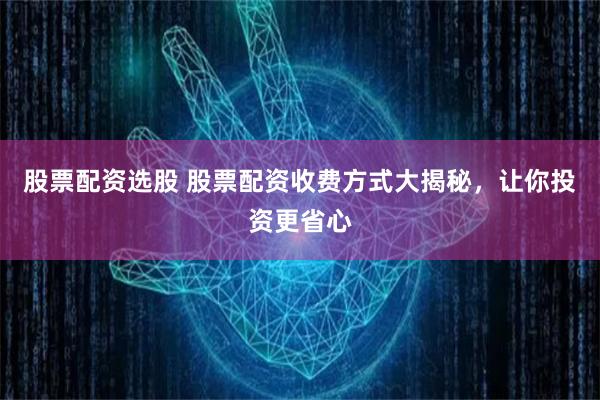 股票配资选股 股票配资收费方式大揭秘，让你投资更省心