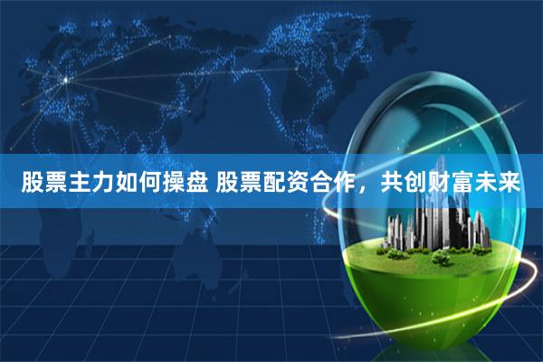 股票主力如何操盘 股票配资合作,共创财富未来