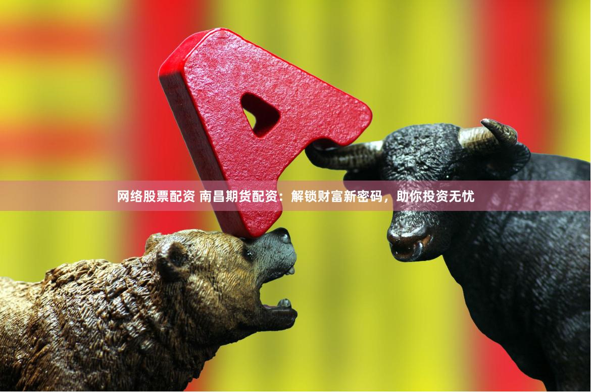 网络股票配资 南昌期货配资：解锁财富新密码，助你投资无忧