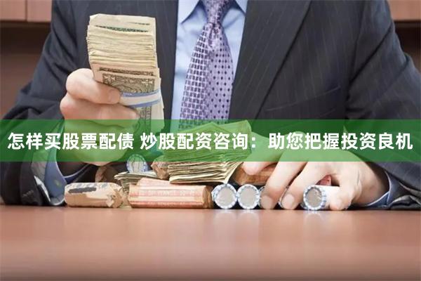 怎样买股票配债 炒股配资咨询:助您把握投资良机