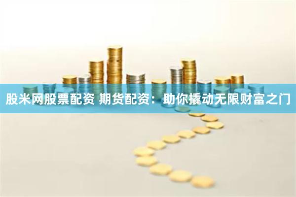 股米网股票配资 期货配资:助你撬动无限财富之门