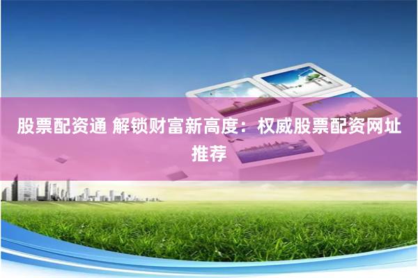股票配资通 解锁财富新高度:权威股票配资网址推荐