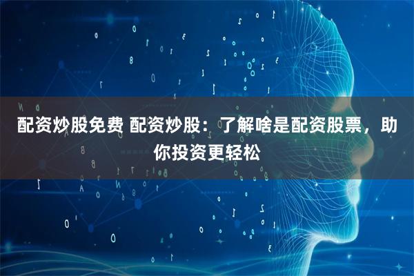 配资炒股免费 配资炒股：了解啥是配资股票，助你投资更轻松