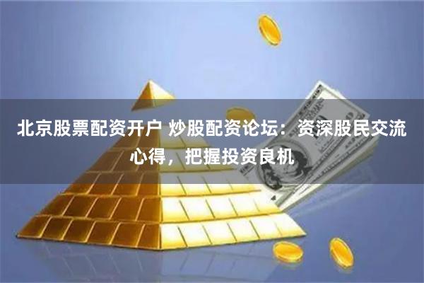 北京股票配资开户 炒股配资论坛：资深股民交流心得，把握投资良机