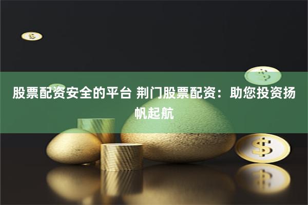 股票配资安全的平台 荆门股票配资：助您投资扬帆起航