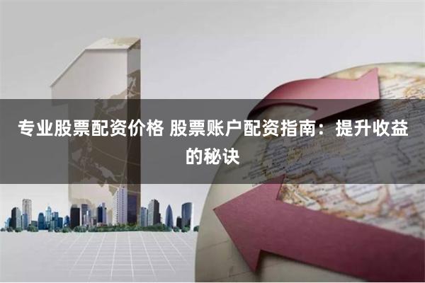 专业股票配资价格 股票账户配资指南:提升收益的秘诀