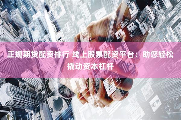 正规期货配资排行 线上股票配资平台:助您轻松撬动资本杠杆