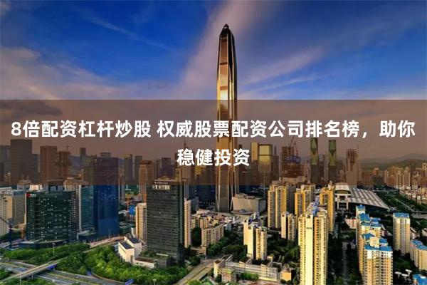 8倍配资杠杆炒股 权威股票配资公司排名榜,助你稳健投资