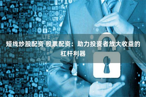 短线炒股配资 股票配资：助力投资者放大收益的杠杆利器