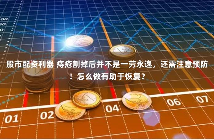 股市配资利器 痔疮割掉后并不是一劳永逸,还需注意预防!怎么做有助于恢复?