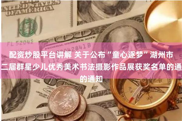 配资炒股平台讲解 关于公布“童心逐梦”湖州市第二届群星少儿优秀美术书法摄影作品展获奖名单的通知