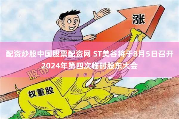 配资炒股中国股票配资网 ST美谷将于8月5日召开2024年第四次临时股东大会