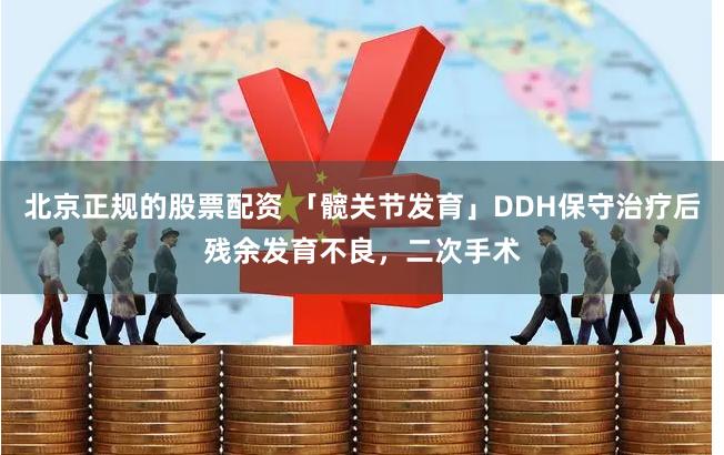 北京正规的股票配资 「髋关节发育」DDH保守治疗后残余发育不良，二次手术