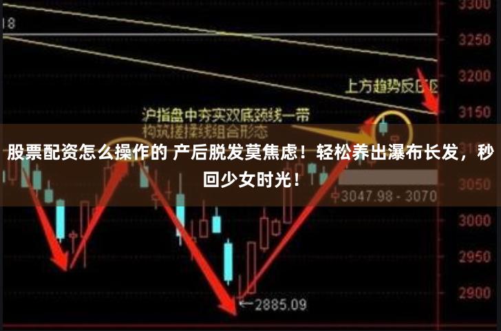 股票配资怎么操作的 产后脱发莫焦虑!轻松养出瀑布长发,秒回少女时光!