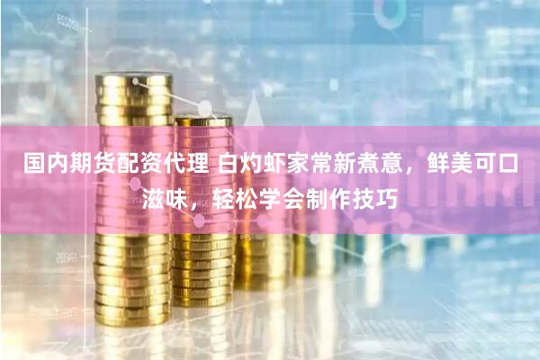 国内期货配资代理 白灼虾家常新煮意,鲜美可口滋味,轻松学会制作技巧