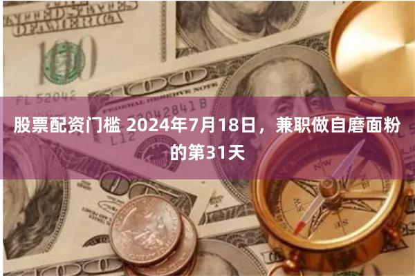 股票配资门槛 2024年7月18日,兼职做自磨面粉的第31天