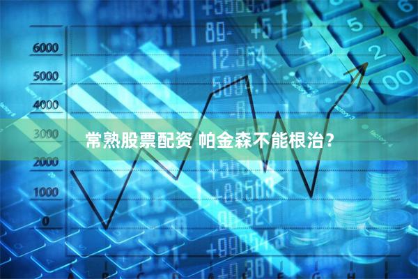 常熟股票配资 帕金森不能根治?